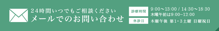 24時間いつでもご相談ください メールでのお問い合わせ 診療時間 9:00～13:00 / 14:30～18:30 木曜午前は9:00～12:00 休診日 木曜午後 第1・3土曜 日曜祝日